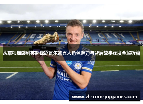 从草根逆袭到英超锋霸瓦尔迪五大角色魅力与背后故事深度全解析篇