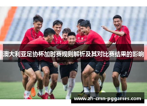 澳大利亚足协杯加时赛规则解析及其对比赛结果的影响