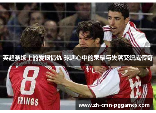 英超赛场上的爱恨情仇 球迷心中的荣耀与失落交织成传奇