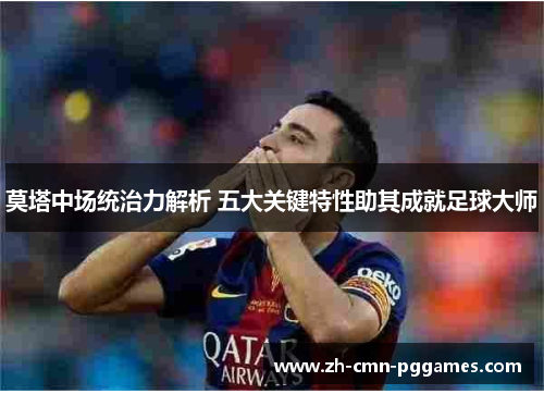 莫塔中场统治力解析 五大关键特性助其成就足球大师