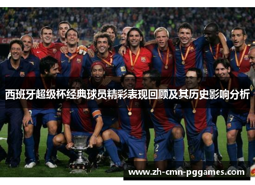 西班牙超级杯经典球员精彩表现回顾及其历史影响分析