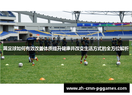踢足球如何有效改善体质提升健康并改变生活方式的全方位解析