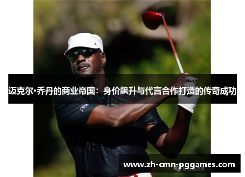 迈克尔·乔丹的商业帝国：身价飙升与代言合作打造的传奇成功
