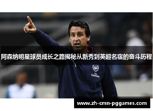 阿森纳明星球员成长之路揭秘从新秀到英超名宿的奋斗历程