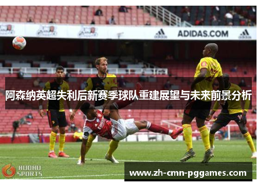 阿森纳英超失利后新赛季球队重建展望与未来前景分析