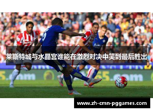 莱斯特城与水晶宫谁能在激烈对决中笑到最后胜出