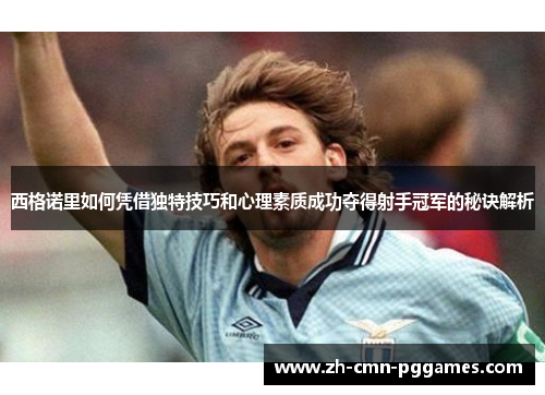 西格诺里如何凭借独特技巧和心理素质成功夺得射手冠军的秘诀解析