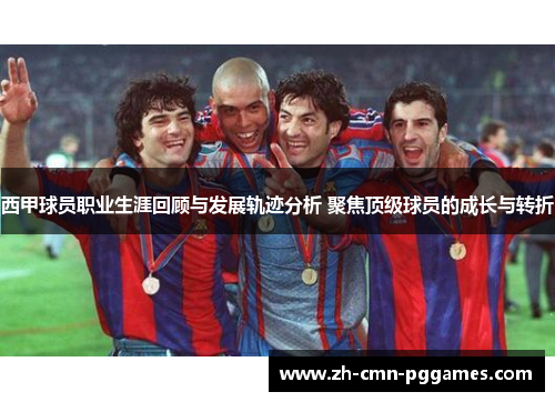 西甲球员职业生涯回顾与发展轨迹分析 聚焦顶级球员的成长与转折