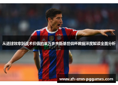 从进球效率到战术价值的莱万多夫斯基世俱杯数据深度解读全面分析
