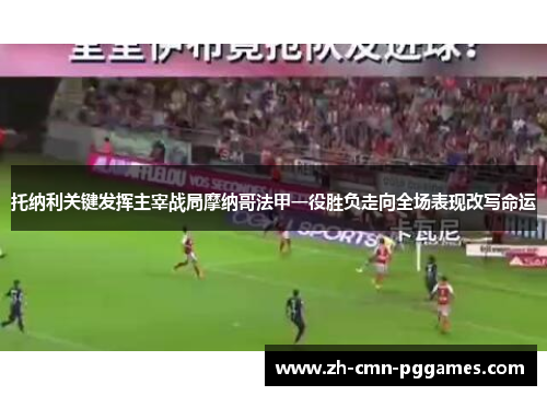 托纳利关键发挥主宰战局摩纳哥法甲一役胜负走向全场表现改写命运