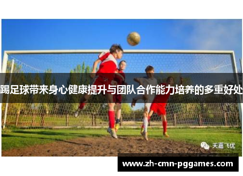 踢足球带来身心健康提升与团队合作能力培养的多重好处