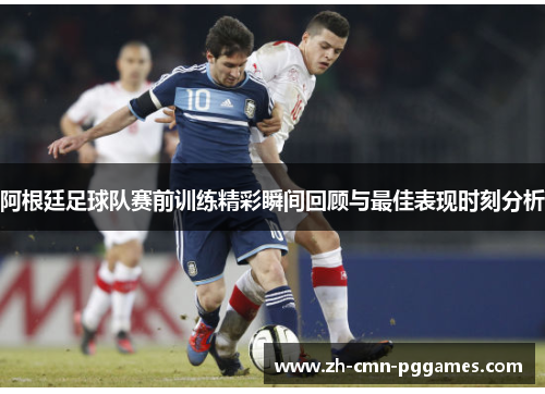 阿根廷足球队赛前训练精彩瞬间回顾与最佳表现时刻分析