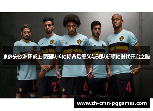 京多安欧洲杯戴上德国队长袖标背后意义与球队新领袖时代开启之路