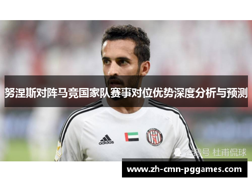 努涅斯对阵马竞国家队赛事对位优势深度分析与预测