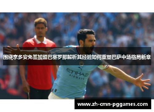 围绕京多安免签加盟巴塞罗那解析其经验如何重塑巴萨中场格局新章