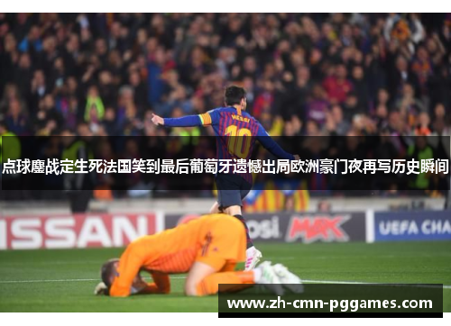 点球鏖战定生死法国笑到最后葡萄牙遗憾出局欧洲豪门夜再写历史瞬间