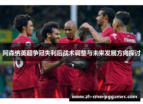 阿森纳英超争冠失利后战术调整与未来发展方向探讨