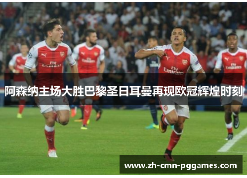 阿森纳主场大胜巴黎圣日耳曼再现欧冠辉煌时刻