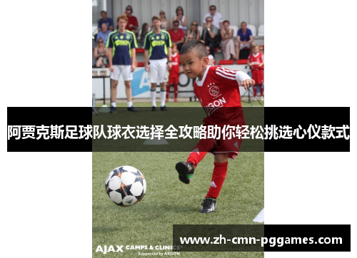 阿贾克斯足球队球衣选择全攻略助你轻松挑选心仪款式