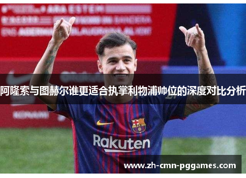阿隆索与图赫尔谁更适合执掌利物浦帅位的深度对比分析