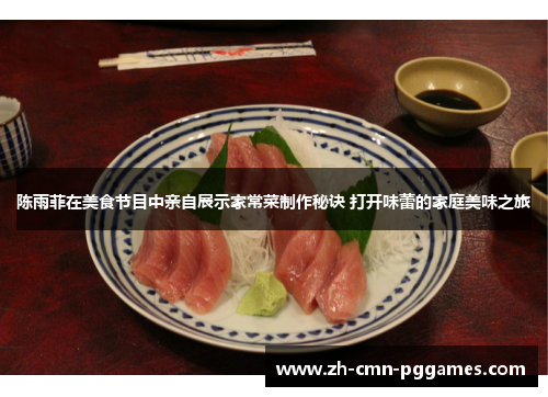 陈雨菲在美食节目中亲自展示家常菜制作秘诀 打开味蕾的家庭美味之旅