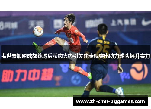 韦世豪加盟成都蓉城后状态火热引关注表现突出助力球队提升实力
